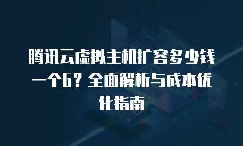 腾讯云虚拟主机扩容多少钱一个G？全面解析与成本优化指南