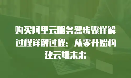 购买阿里云服务器步骤详解过程详解过程：从零开始构建云端未来