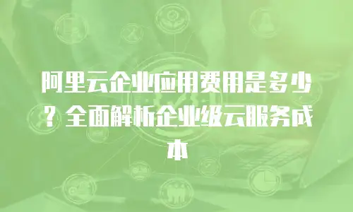 阿里云企业应用费用是多少？全面解析企业级云服务成本