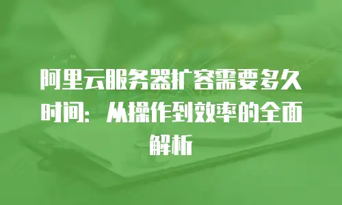 阿里云服务器扩容需要多久时间：从操作到效率的全面解析