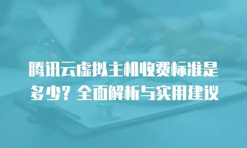 腾讯云虚拟主机收费标准是多少？全面解析与实用建议