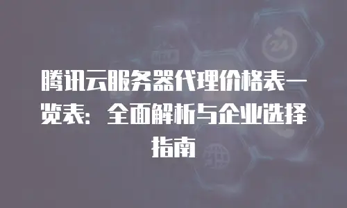 腾讯云服务器代理价格表一览表：全面解析与企业选择指南