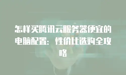 怎样买腾讯云服务器便宜的电脑配置：性价比选购全攻略