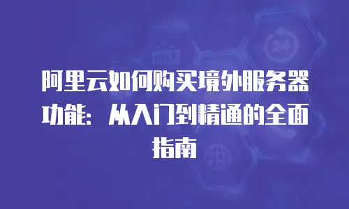 阿里云如何购买境外服务器功能：从入门到精通的全面指南