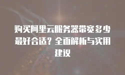 购买阿里云服务器带宽多少最好合适？全面解析与实用建议