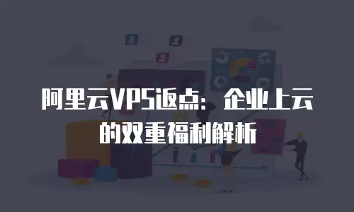 阿里云VPS返点：企业上云的双重福利解析