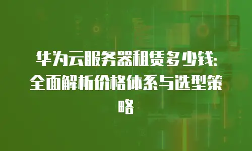 华为云服务器租赁多少钱：全面解析价格体系与选型策略