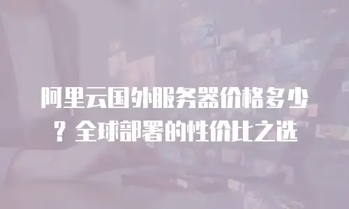 阿里云国外服务器价格多少？全球部署的性价比之选