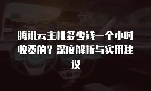 腾讯云主机多少钱一个小时收费的？深度解析与实用建议