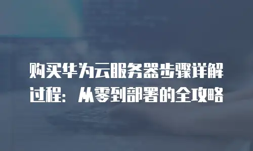 购买华为云服务器步骤详解过程：从零到部署的全攻略