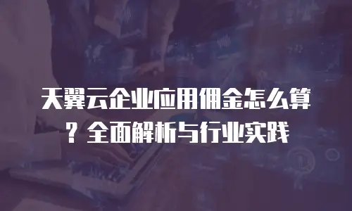 天翼云企业应用佣金怎么算？全面解析与行业实践