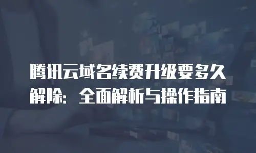 腾讯云域名续费升级要多久解除：全面解析与操作指南