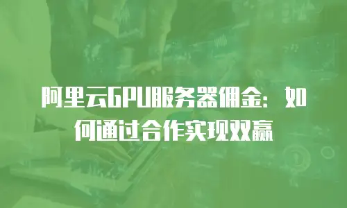 阿里云GPU服务器佣金：如何通过合作实现双赢