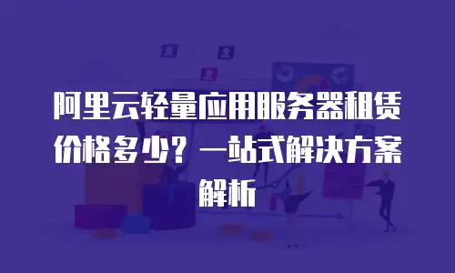 阿里云轻量应用服务器租赁价格多少？一站式解决方案解析
