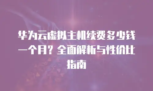 华为云虚拟主机续费多少钱一个月？全面解析与性价比指南