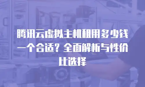 腾讯云虚拟主机租用多少钱一个合适？全面解析与性价比选择