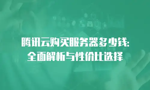 腾讯云购买服务器多少钱：全面解析与性价比选择