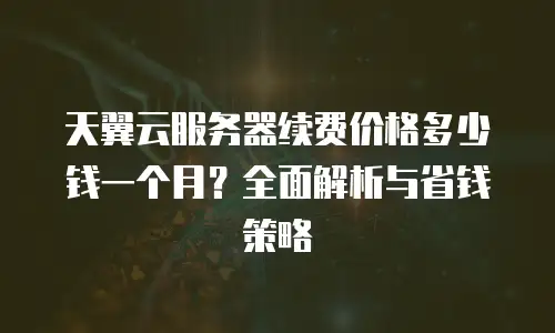 天翼云服务器续费价格多少钱一个月？全面解析与省钱策略