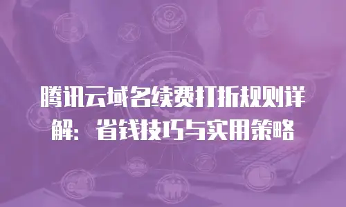 腾讯云域名续费打折规则详解：省钱技巧与实用策略