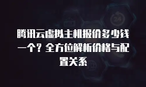 腾讯云虚拟主机报价多少钱一个？全方位解析价格与配置关系