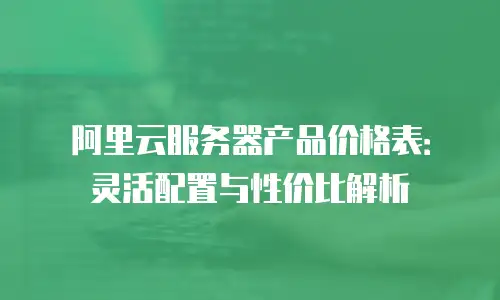 阿里云服务器产品价格表：灵活配置与性价比解析