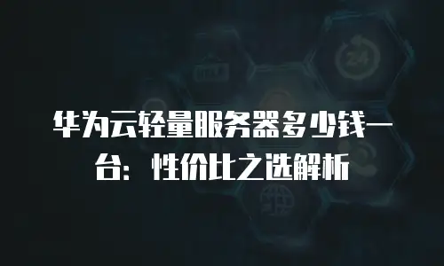 华为云轻量服务器多少钱一台：性价比之选解析
