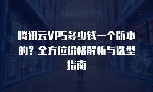 腾讯云VPS多少钱一个版本的？全方位价格解析与选型指南