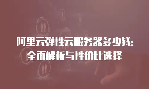 阿里云弹性云服务器多少钱：全面解析与性价比选择