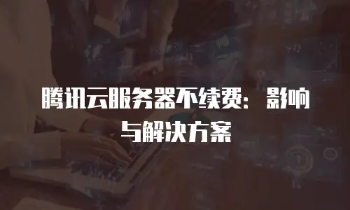 腾讯云服务器不续费：影响与解决方案