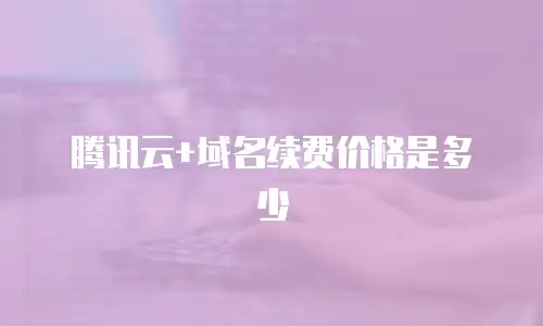 腾讯云+域名续费价格是多少