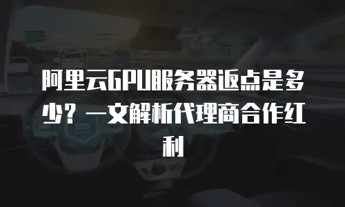 阿里云GPU服务器返点是多少？一文解析代理商合作红利
