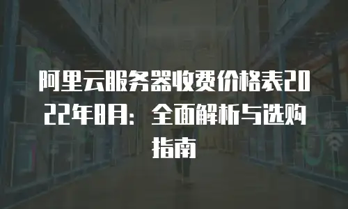 阿里云服务器收费价格表2022年8月：全面解析与选购指南