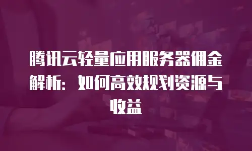 腾讯云轻量应用服务器佣金解析：如何高效规划资源与收益