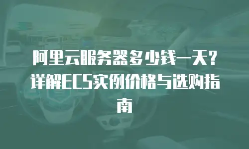 阿里云服务器多少钱一天？详解ECS实例价格与选购指南