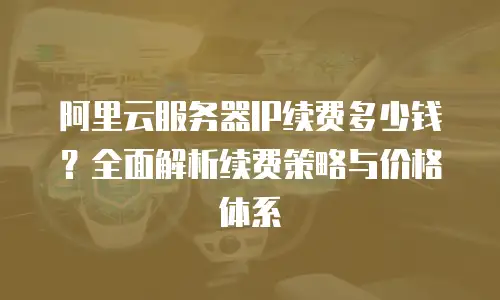 阿里云服务器IP续费多少钱？全面解析续费策略与价格体系