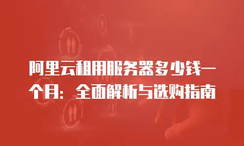 阿里云租用服务器多少钱一个月：全面解析与选购指南