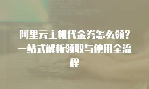 阿里云主机代金券怎么领？一站式解析领取与使用全流程