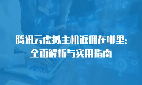 腾讯云虚拟主机返佣在哪里：全面解析与实用指南
