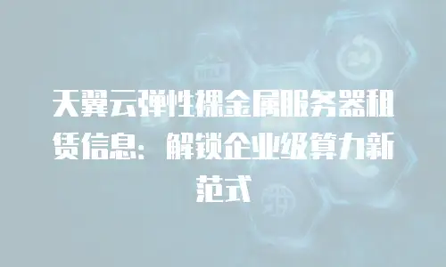 天翼云弹性裸金属服务器租赁信息：解锁企业级算力新范式