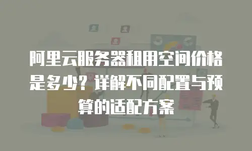 阿里云服务器租用空间价格是多少？详解不同配置与预算的适配方案