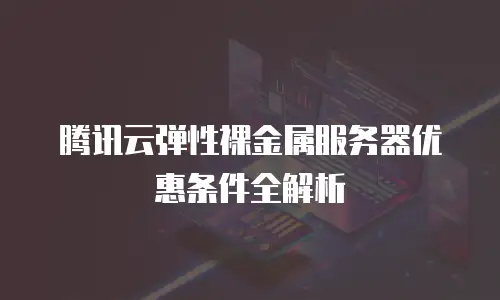 腾讯云弹性裸金属服务器优惠条件全解析