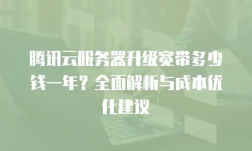 腾讯云服务器升级宽带多少钱一年？全面解析与成本优化建议