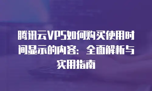 腾讯云VPS如何购买使用时间显示的内容：全面解析与实用指南