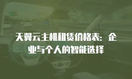 天翼云主机租赁价格表：企业与个人的智能选择