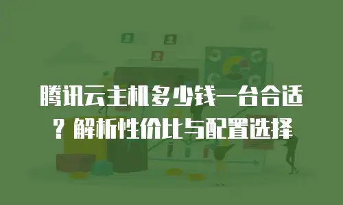 腾讯云主机多少钱一台合适？解析性价比与配置选择