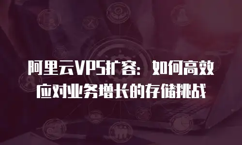 阿里云VPS扩容：如何高效应对业务增长的存储挑战