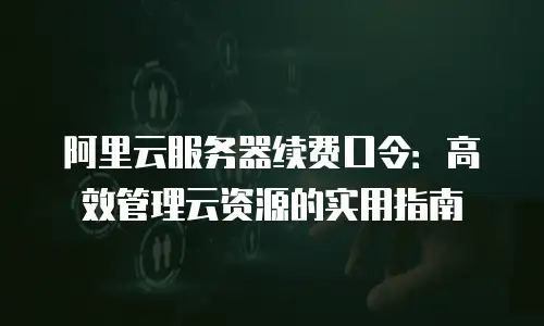 阿里云服务器续费口令：高效管理云资源的实用指南