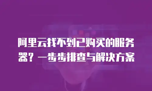 阿里云找不到已购买的服务器？一步步排查与解决方案