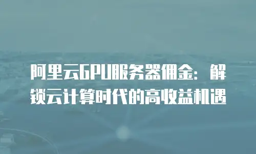 阿里云GPU服务器佣金：解锁云计算时代的高收益机遇