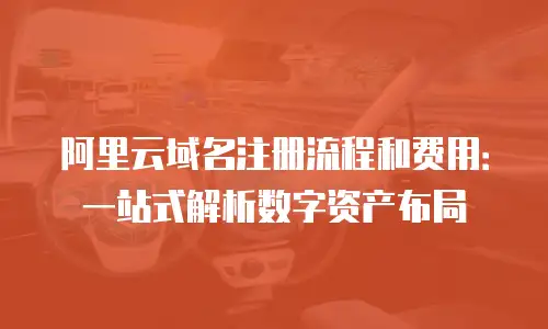 阿里云域名注册流程和费用：一站式解析数字资产布局